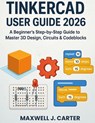 Tinkercad User Guide 2026: A Beginner's Step-by-Step Guide to Master 3D Design, Circuits & Codeblocks - Maxwell J. Carter - 9798278469834