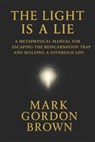 The Light Is a Lie: A Metaphysical Manual for Escaping the Reincarnation Trap and Building a Sovereign Life - Mark Brown - 9798278509394