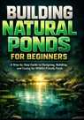 Building Natural Ponds for Beginners: A Step-by-Step Guide to Designing, Building, and Caring for Wildlife-Friendly Ponds - Mark Jones - 9798278833932