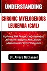 Understanding Chronic Myelogenous Leukemia (CML): Exploring Risk Factors, Early Detection, Advanced Therapies, And Lifestyle Adaptations For Better Ou - Alvaro Nathanael - 9798280009257