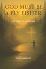 God Must Be A Fly Fisher: The Drift of a Lifetime - Daniel Bryant - 9798280374591
