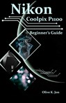 Nikon Coolpix P1100 Beginner's Guide: A Step-by-Step Manual with Expert Tips, Screenshots for Setup, and Tricks for Stunning Photos and Videos - Olive K. Jon - 9798280457928