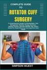 Complete Guide to Rotator Cuff Surgery: A Comprehensive Insight To Rehabilitation, Pain Management, Physical Therapy Exercises, Healing Timeline, Shou - Simpson Wuest - 9798280490208