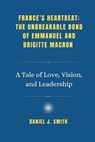 France's Heartbeat: The Unbreakable Bond of Emmanuel and Brigitte Macron: A Tale of Love, Vision, and Leadership - Daniel J. Smith - 9798280522466