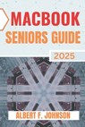 Macbook Seniors Guide 2025: Practical How-To Manual for First Time Users to Explore Every Features, Navigate macOS, and Use Your Laptop with Confidenc - Albert F. Johnson - 9798280560192
