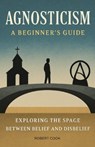 Agnosticism: A Beginner's Guide: Exploring the Space Between Belief and Disbelief - Robert Cook - 9798280565548