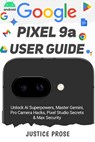 Google Pixel 9a User Guide: Unlock AI Superpowers, Master Gemini, Pro Camera Hacks, Pixel Studio Secrets & Max Security - Justice Prose - 9798280569294