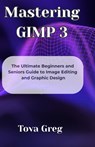 Mastering GIMP 3: The Ultimate Beginners and Seniors Guide to Image Editing and Graphic Design - Tova Greg - 9798280652415