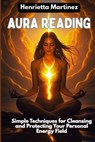 Aura Reading: Simple Techniques for Cleansing and Protecting Your Personal Energy Field - Henrietta Martinez - 9798281119764