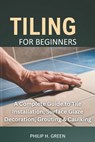 Tiling For Beginners: A Complete Guide to Tile Installation, Surface Glaze Decoration, Grouting & Caulking. - Philip H. Green - 9798281203234