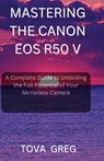 Mastering the Canon EOS R50 V: A Complete Guide to Unlocking the Full Potential of Your Mirrorless Camera - Tova Greg - 9798281525626