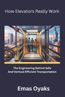 How Elevators Really Work: The Engineering Behind Safe and Efficient Vertical Transportation - Emas Oyaks - 9798281549684