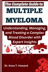 The Complete Guide to Multiple Myeloma: Understanding, Managing, and Treating a Complex Blood Disorder with Expert Insights - Knox T. Howard - 9798281618410