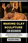 Making Clay Sculpture for Beginners: Step-By-Step Techniques To Mastering Modeling, Hand Building, Sculpting Methods, Pottery Basics, Ceramic Art, Cre - Rosario Howell - 9798281760782