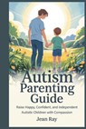 Autism Parenting Guide: Raise Happy, Confident, and Independent Autistic Children with Compassion - Jean Ray - 9798281774901