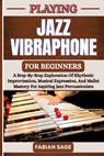 Playing Jazz Vibraphone for Beginners: A Step-By-Step Exploration Of Rhythmic Improvisation, Musical Expression, And Mallet Mastery For Aspiring Jazz - Fabian Sage - 9798281819664