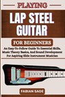 Playing Lap Steel Guitar for Beginners: An Easy-To-Follow Guide To Essential Skills, Music Theory Basics, And Sound Development For Aspiring Slide Ins - Fabian Sage - 9798281819718