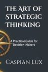The Art of Strategic Thinking: A Practical Guide for Decision-Makers - Caspian Lux - 9798281961202