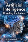 Artificial Intelligence: Unveiling the Future - Reginald Rivers - 9798282091762