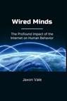 Wired Minds: The Profound Impact of the Internet on Human Behavior - Jaxon Vale - 9798282151480