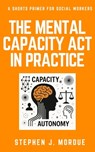 The Mental Capacity Act in Practice: A Shorts Primer for Social Workers - Stephen J. Mordue - 9798282259636