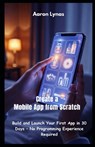 Create a Mobile App from Scratch: Build and Launch Your First App in 30 Days - No Programming Experience Required - Aaron Lynas - 9798282282061