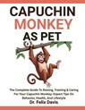 Capuchin Monkey as Pet: The Complete Guide To Raising, Training & Caring For Your Capuchin Monkey: Expert Tips On Behavior, Health, And Lifestyle - Felix Davis - 9798282344295