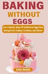 Baking Without Eggs: 100+ Quick, Easy & Delicious Egg-Free Recipes for Cakes, Cookies, and More - John Smith - 9798282487893