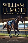 William I. Mott: The Master Trainer: Championing Horses, Shaping Legacies and Defining Excellence in Thoroughbred Racing - Adriana O. Babs - 9798282796339