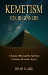 Kemetism for Beginners: A Journey Through the Spiritual Teachings of Ancient Egypt - Omar Blake - 9798282866063