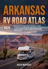 Arkansas RV Road Atlas 2025: Detailed Road Maps, Scenic Routes, Curated Itineraries, Campgrounds, and Outdoor Adventures - Your Ultimate Guide to Expl - Colin Westgate - 9798282900514