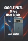 Google Pixel 9 Pro User Guide: Setup, Features, Customization, Troubleshooting, and Maximizing Your Smartphone Experience - Liam Vector - 9798283067025