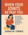 When Your Joints Betray You: Recovery Tips From A World Of Swelling, Stiffness, Ice Packs And The Moments Nobody Warned You About - Sarah M. Turner - 9798283218687