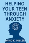 Helping Your Teen Through Anxiety: A Practical Guide for Parents - David K. Miller - 9798283280622