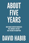 About 5 Years: How Online Content Businesses Will Navigate the Next Half-Decade of Disruption - David Habib - 9798283661520