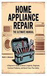 Home Appliance Repair the Ultimate Manual: A Beginner's Guide to Device Longevity, Diagnosis, Common Problems, and Quick Fixes, Plus Safety - Matti J. Sistonen - 9798283684079