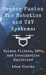 Sensor Fusion for Robotics and UAV Systems: Kalman Filters, IMUs, and Localization Explained: A Hands-On Guide to Building Reliable Navigation Systems - Adam Clarke - 9798283708409