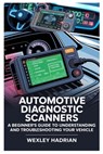 Automotive Diagnostic Scanners: A Beginner's Guide to Understanding and Troubleshooting Your Vehicle: Step-By-Step Instructions for Reading Codes, Dia - Wexley Hadrian - 9798284109441