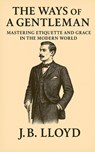 The Ways of A Gentleman: Mastering Etiquette and Grace In The Modern World - J. B. Lloyd - 9798284183564