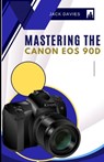 Mastering the Canon EOS 90D: Everything You Need to Know to Snap Like a Pro - Jack Davies - 9798284370469