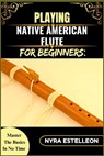 Playing Native American Flute for Beginners: MASTER THE BASICS IN NO TIME: A Step-by-Step Beginner's Guide to Traditional Sounds, Simple Techniques, a - Nyra Estelleon - 9798284376027
