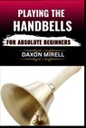 Playing the Handbells for Absolute Beginners: Your Complete Beginner's Handbook to Reading, Ringing, and Performing with Handbells - Daxon Mirell - 9798284383483