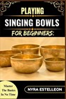 Playing Singing Bowls for Beginners: MASTER THE BASICS IN NO TIME: A Complete Beginner's Guide to Healing Sounds, Chakra Balancing, and Meditative Pra - Nyra Estelleon - 9798284533390