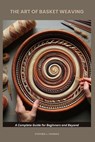 The Art of Basket Weaving: A Complete Guide for Beginners and Beyond - Stephen J. Thomas - 9798284590072