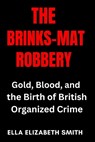 The Brinks-Mat Robbery: Gold, Blood, and the Birth of British Organized Crime - Ella Elizabeth Smith - 9798284594636