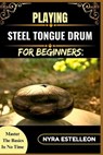 Playing Steel Tongue Drum for Beginners: MASTER THE BASICS IN NO TIME: A Simple Step-by-Step Guide to Getting Started with Soothing Sounds and Rhythms - Nyra Estelleon - 9798284683934