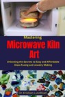 Mastering Microwave Kiln Art: Unlocking the Secrets to Easy and Affordable Glass Fusing and Jewelry Making - Kristian Lundblad - 9798284743140