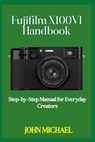 Fujifilm X100VI Handbook: Step-by-Step Manual for Everyday Creators - John Michael - 9798284778906