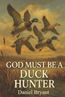 God Must Be a Duck Hunter: The Call of a Lifetime - Daniel Bryant - 9798284831403