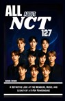 All about Nct 127: A Definitive Look at the Members, Music, and Legacy of a K-Pop Powerhouse - Adonis Jerome - 9798284966181